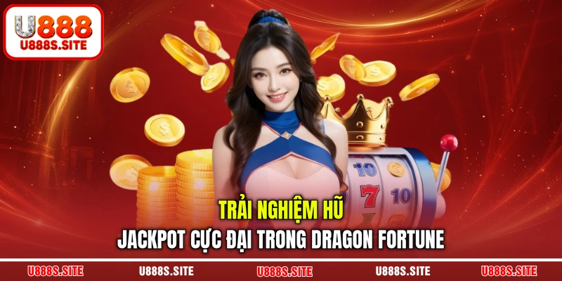 Trải nghiệm hũ jackpot cực đại trong Dragon fortune